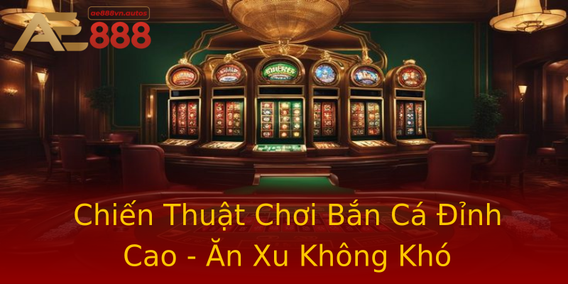 Chiến Thuật Chơi Bắn Cá Đỉnh Cao - Ăn Xu Không Khó Chiến Thuật Chơi Bắn Cá Đỉnh Cao - Ăn Xu Không Khó