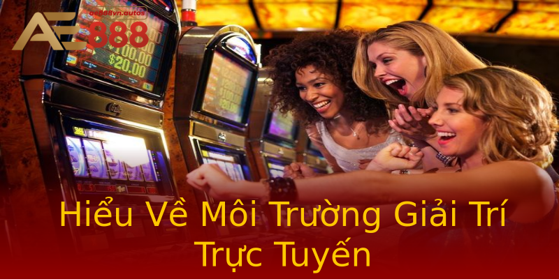 Hiểu Về Môi Trường Giải Trí Trực Tuyến Hiểu Về Môi Trường Giải Trí Trực Tuyến