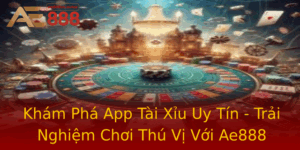 Kham Pha App Tai Xiu Uy Tin Trai Nghiem Choi Thu Vi Voi Ae888