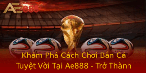 Kham Pha Cach Choi Ban Ca Tuyet Voi Tai Ae888 Tro Thanh Cao Thu Ngay Hom Nay