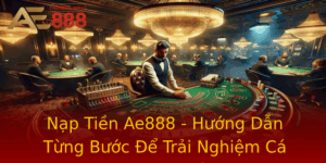 Nap Tien Ae888 Huong Dan Tung Buoc E Trai Nghiem Ca Cuoc An Toan
